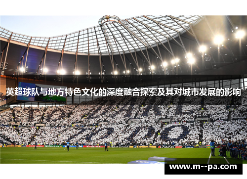 英超球队与地方特色文化的深度融合探索及其对城市发展的影响 英超球队与地方特色文化的深度融合探索及其对城市发展的影响
