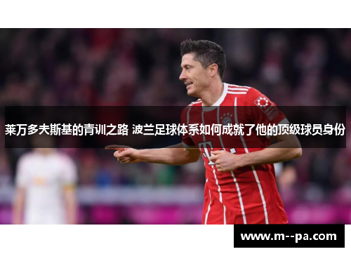 莱万多夫斯基的青训之路 波兰足球体系如何成就了他的顶级球员身份 莱万多夫斯基的青训之路 波兰足球体系如何成就了他的顶级球员身份