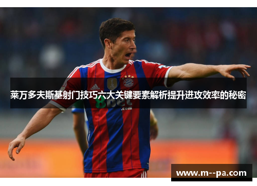 莱万多夫斯基射门技巧六大关键要素解析提升进攻效率的秘密 莱万多夫斯基射门技巧六大关键要素解析提升进攻效率的秘密