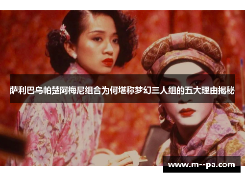 萨利巴乌帕楚阿梅尼组合为何堪称梦幻三人组的五大理由揭秘 萨利巴乌帕楚阿梅尼组合为何堪称梦幻三人组的五大理由揭秘