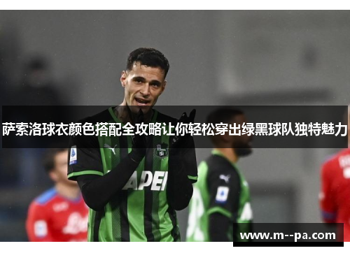 萨索洛球衣颜色搭配全攻略让你轻松穿出绿黑球队独特魅力 萨索洛球衣颜色搭配全攻略让你轻松穿出绿黑球队独特魅力