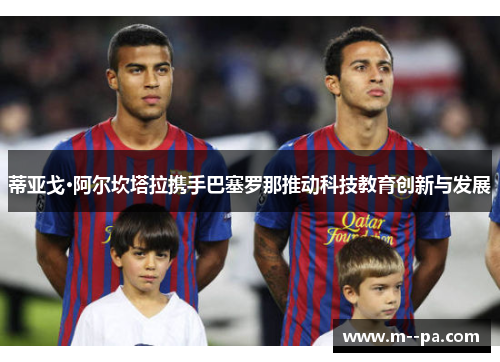 蒂亚戈·阿尔坎塔拉携手巴塞罗那推动科技教育创新与发展