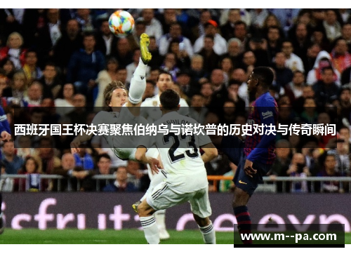 西班牙国王杯决赛聚焦伯纳乌与诺坎普的历史对决与传奇瞬间 西班牙国王杯决赛聚焦伯纳乌与诺坎普的历史对决与传奇瞬间