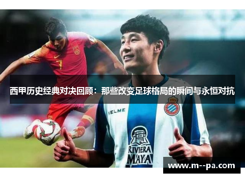 西甲历史经典对决回顾：那些改变足球格局的瞬间与永恒对抗