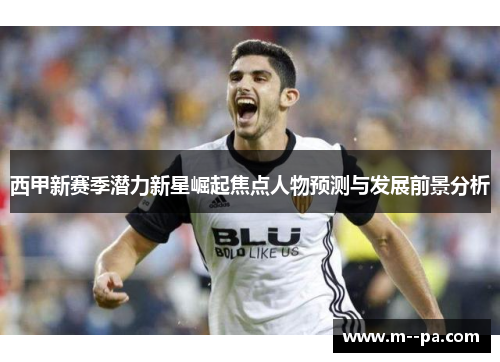 西甲新赛季潜力新星崛起焦点人物预测与发展前景分析 西甲新赛季潜力新星崛起焦点人物预测与发展前景分析