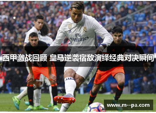 西甲激战回顾 皇马逆袭宿敌演绎经典对决瞬间 西甲激战回顾 皇马逆袭宿敌演绎经典对决瞬间