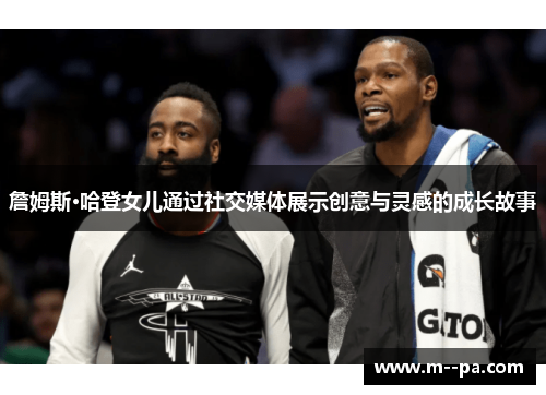 詹姆斯·哈登女儿通过社交媒体展示创意与灵感的成长故事