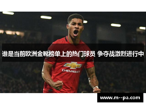 谁是当前欧洲金靴榜单上的热门球员 争夺战激烈进行中