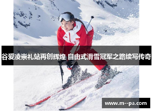 谷爱凌崇礼站再创辉煌 自由式滑雪冠军之路续写传奇