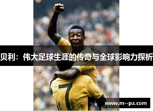 贝利：伟大足球生涯的传奇与全球影响力探析