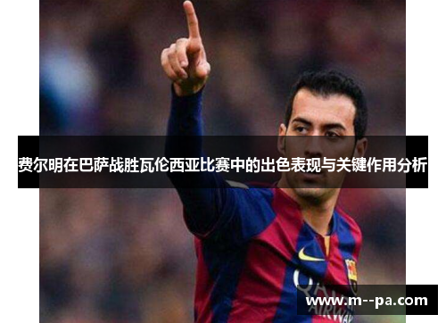 费尔明在巴萨战胜瓦伦西亚比赛中的出色表现与关键作用分析