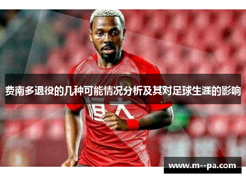 费南多退役的几种可能情况分析及其对足球生涯的影响 费南多退役的几种可能情况分析及其对足球生涯的影响