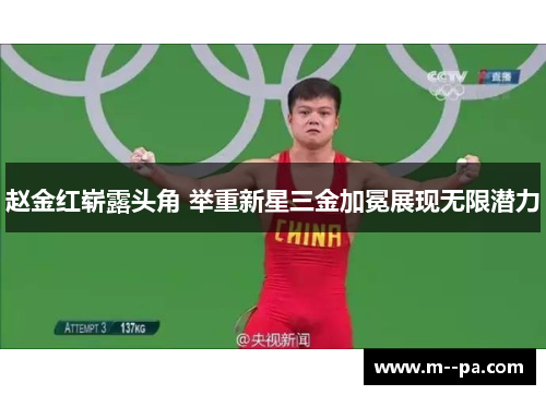 赵金红崭露头角 举重新星三金加冕展现无限潜力 赵金红崭露头角 举重新星三金加冕展现无限潜力