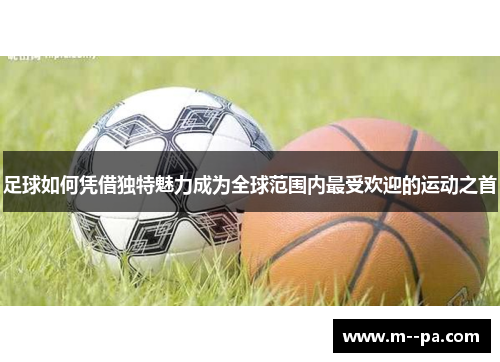 足球如何凭借独特魅力成为全球范围内最受欢迎的运动之首