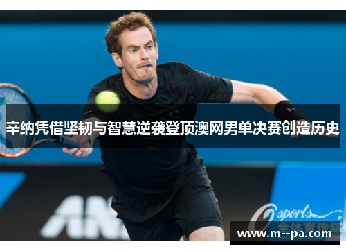 辛纳凭借坚韧与智慧逆袭登顶澳网男单决赛创造历史 辛纳凭借坚韧与智慧逆袭登顶澳网男单决赛创造历史