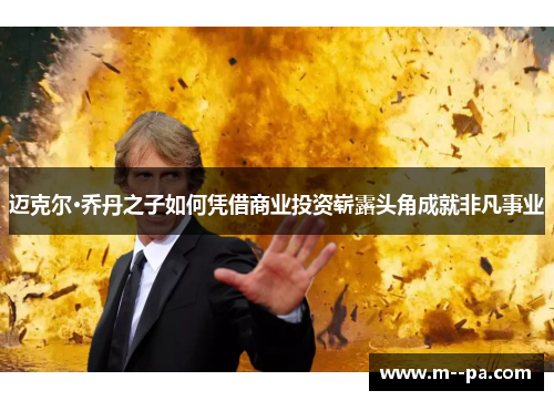 迈克尔·乔丹之子如何凭借商业投资崭露头角成就非凡事业 迈克尔·乔丹之子如何凭借商业投资崭露头角成就非凡事业