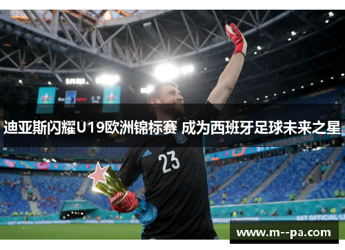 迪亚斯闪耀U19欧洲锦标赛 成为西班牙足球未来之星 迪亚斯闪耀U19欧洲锦标赛 成为西班牙足球未来之星