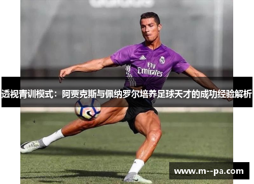 透视青训模式：阿贾克斯与佩纳罗尔培养足球天才的成功经验解析