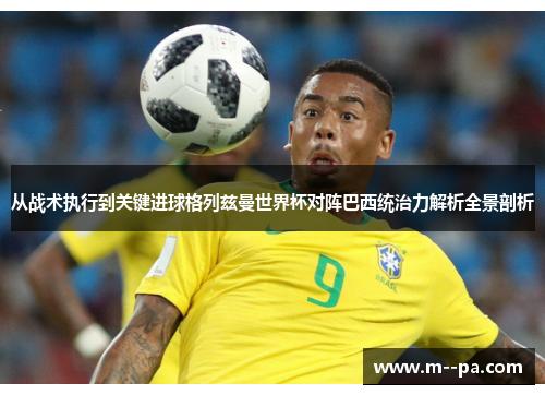 从战术执行到关键进球格列兹曼世界杯对阵巴西统治力解析全景剖析