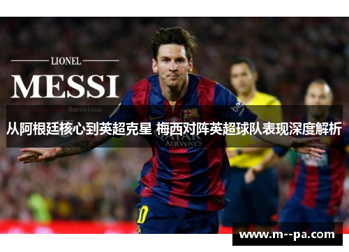 从阿根廷核心到英超克星 梅西对阵英超球队表现深度解析