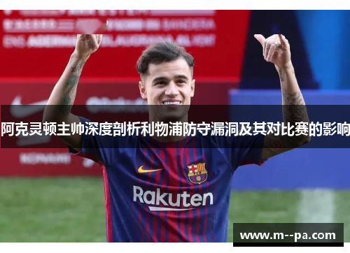 阿克灵顿主帅深度剖析利物浦防守漏洞及其对比赛的影响 阿克灵顿主帅深度剖析利物浦防守漏洞及其对比赛的影响