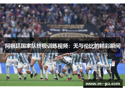 阿根廷国家队终极训练视频:无与伦比的精彩瞬间 阿根廷国家队终极训练视频:无与伦比的精彩瞬间