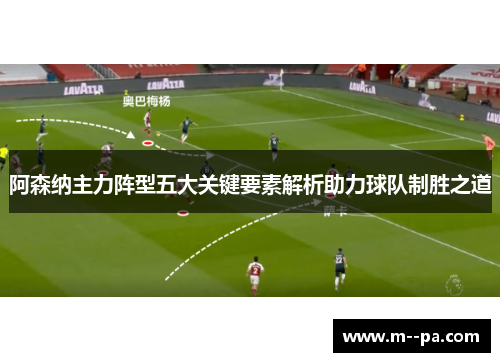 阿森纳主力阵型五大关键要素解析助力球队制胜之道 阿森纳主力阵型五大关键要素解析助力球队制胜之道