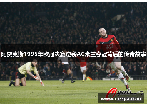 阿贾克斯1995年欧冠决赛逆袭AC米兰夺冠背后的传奇故事 阿贾克斯1995年欧冠决赛逆袭AC米兰夺冠背后的传奇故事