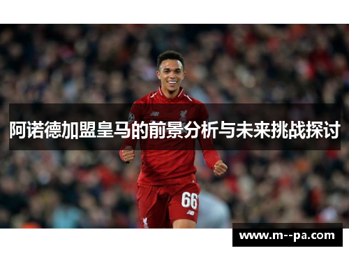 阿诺德加盟皇马的前景分析与未来挑战探讨 阿诺德加盟皇马的前景分析与未来挑战探讨