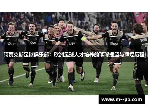 阿贾克斯足球俱乐部:欧洲足球人才培养的璀璨摇篮与辉煌历程 阿贾克斯足球俱乐部:欧洲足球人才培养的璀璨摇篮与辉煌历程