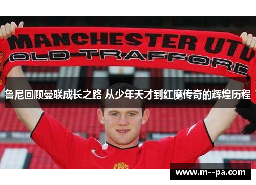 鲁尼回顾曼联成长之路 从少年天才到红魔传奇的辉煌历程