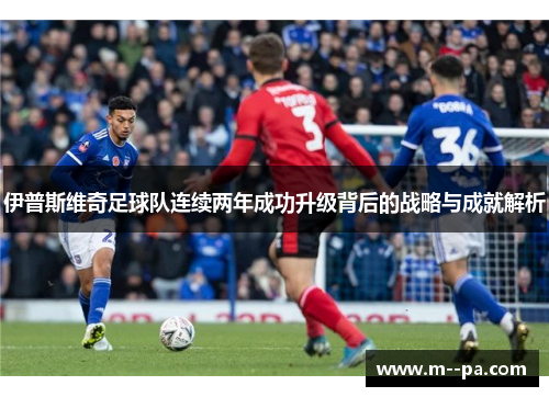 伊普斯维奇足球队连续两年成功升级背后的战略与成就解析