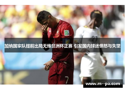 加纳国家队提前出局无缘非洲杯正赛 引发国内球迷愤怒与失望