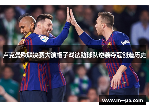 卢克曼欧联决赛大演帽子戏法助球队逆袭夺冠创造历史
