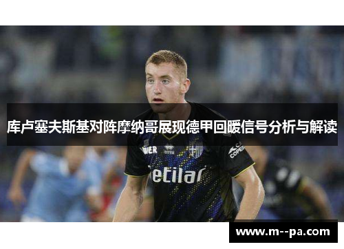 库卢塞夫斯基对阵摩纳哥展现德甲回暖信号分析与解读
