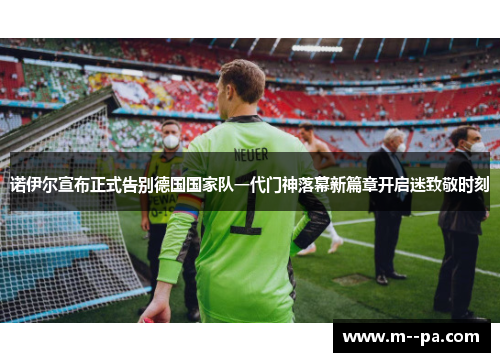 诺伊尔宣布正式告别德国国家队一代门神落幕新篇章开启迷致敬时刻 诺伊尔宣布正式告别德国国家队一代门神落幕新篇章开启迷致敬时刻