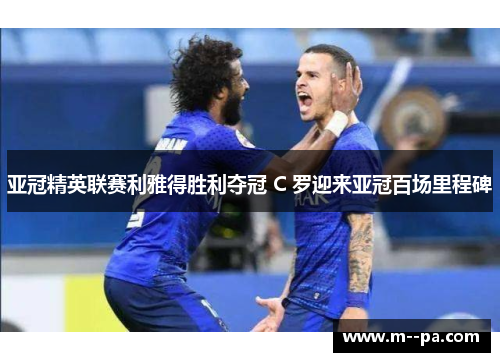 亚冠精英联赛利雅得胜利夺冠 C 罗迎来亚冠百场里程碑 亚冠精英联赛利雅得胜利夺冠 C 罗迎来亚冠百场里程碑
