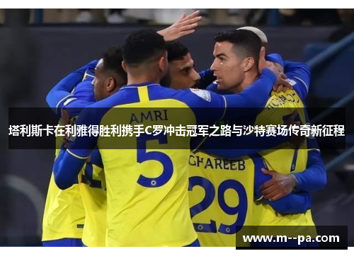 塔利斯卡在利雅得胜利携手C罗冲击冠军之路与沙特赛场传奇新征程 塔利斯卡在利雅得胜利携手C罗冲击冠军之路与沙特赛场传奇新征程