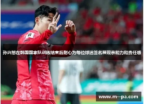 孙兴慜在韩国国家队训练结束后耐心为每位球迷签名展现亲和力和责任感 孙兴慜在韩国国家队训练结束后耐心为每位球迷签名展现亲和力和责任感