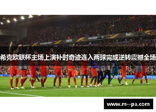 希克欧联杯主场上演补时奇迹连入两球完成逆转震撼全场 希克欧联杯主场上演补时奇迹连入两球完成逆转震撼全场