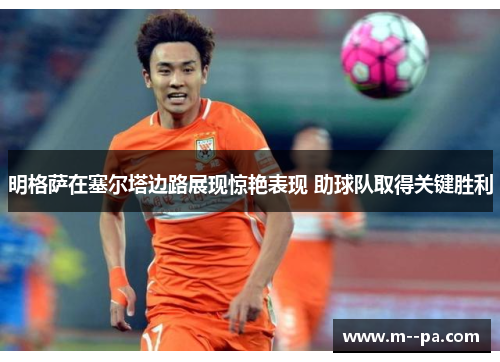 明格萨在塞尔塔边路展现惊艳表现 助球队取得关键胜利