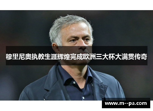 穆里尼奥执教生涯辉煌完成欧洲三大杯大满贯传奇 穆里尼奥执教生涯辉煌完成欧洲三大杯大满贯传奇