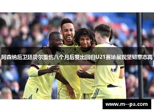 阿森纳后卫廷贝尔重伤八个月后复出回归U21赛场展现坚韧意志再 阿森纳后卫廷贝尔重伤八个月后复出回归U21赛场展现坚韧意志再