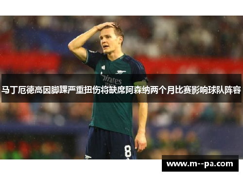 马丁厄德高因脚踝严重扭伤将缺席阿森纳两个月比赛影响球队阵容 马丁厄德高因脚踝严重扭伤将缺席阿森纳两个月比赛影响球队阵容