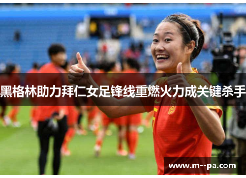 黑格林助力拜仁女足锋线重燃火力成关键杀手