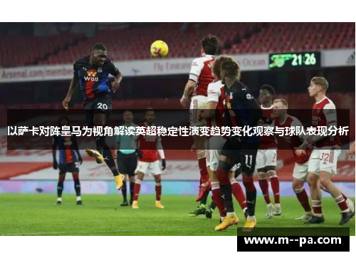 以萨卡对阵皇马为视角解读英超稳定性演变趋势变化观察与球队表现分析 以萨卡对阵皇马为视角解读英超稳定性演变趋势变化观察与球队表现分析