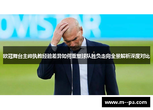 欧冠舞台主帅执教经验差异如何重塑球队胜负走向全景解析深度对比