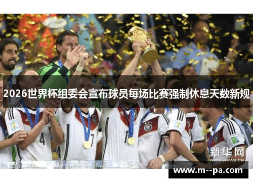 2026世界杯组委会宣布球员每场比赛强制休息天数新规