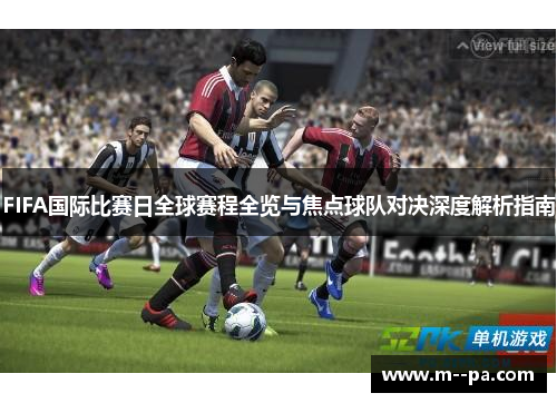 FIFA国际比赛日全球赛程全览与焦点球队对决深度解析指南 FIFA国际比赛日全球赛程全览与焦点球队对决深度解析指南