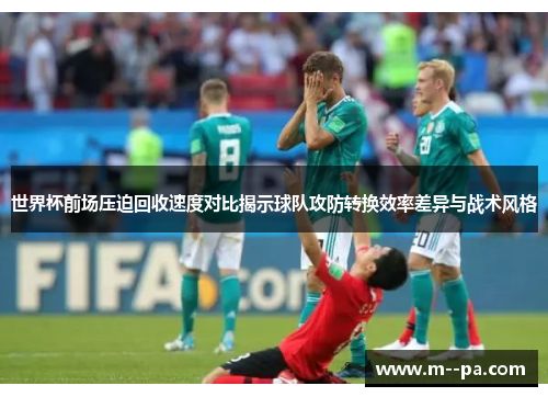 世界杯前场压迫回收速度对比揭示球队攻防转换效率差异与战术风格